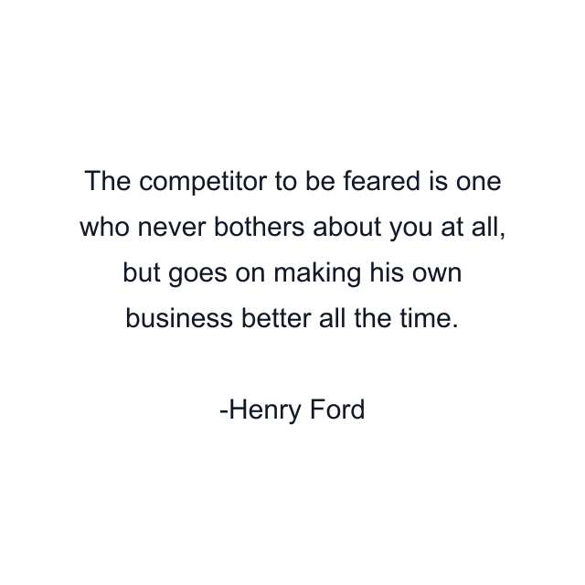 The competitor to be feared is one who never bothers about you at all, but goes on making his own business better all the time.