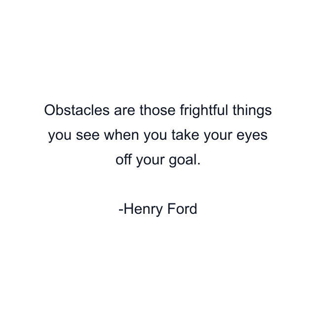 Obstacles are those frightful things you see when you take your eyes off your goal.