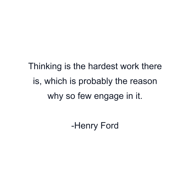 Thinking is the hardest work there is, which is probably the reason why so few engage in it.