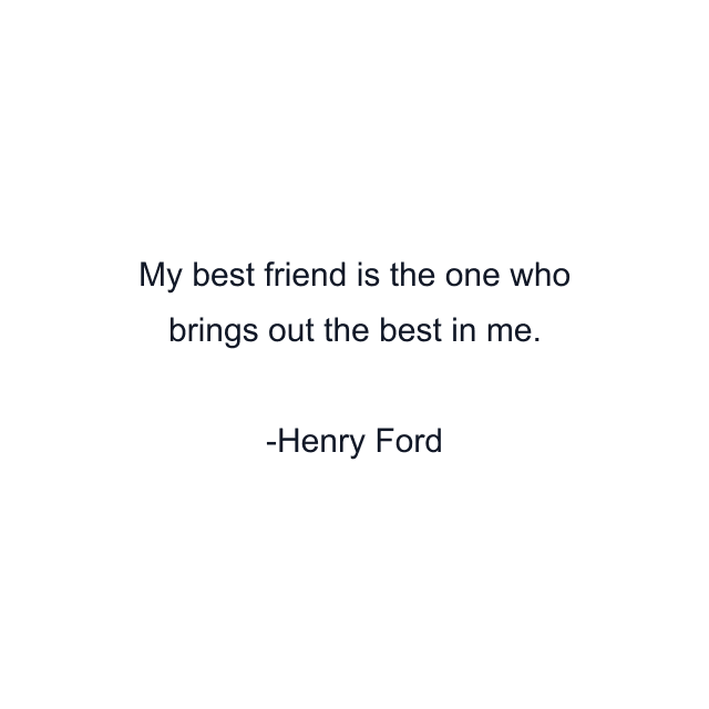 My best friend is the one who brings out the best in me.