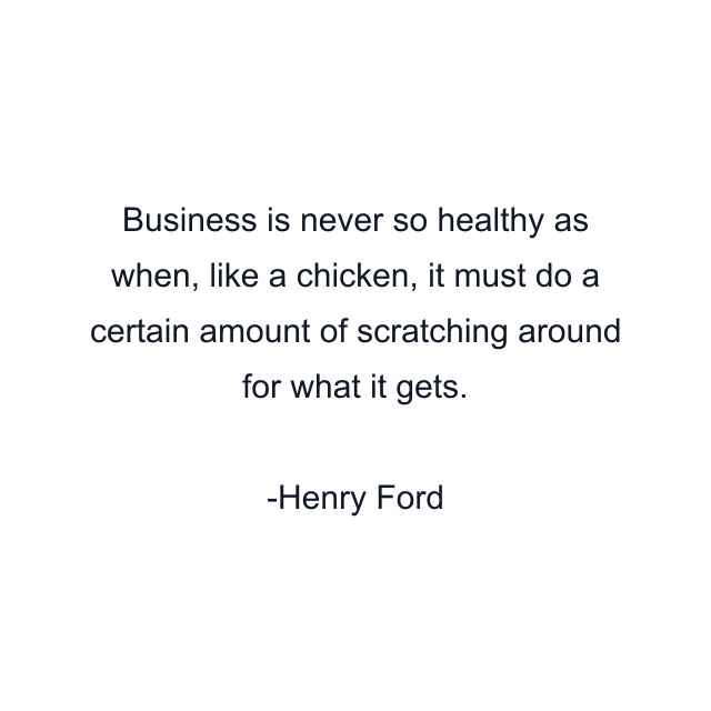 Business is never so healthy as when, like a chicken, it must do a certain amount of scratching around for what it gets.