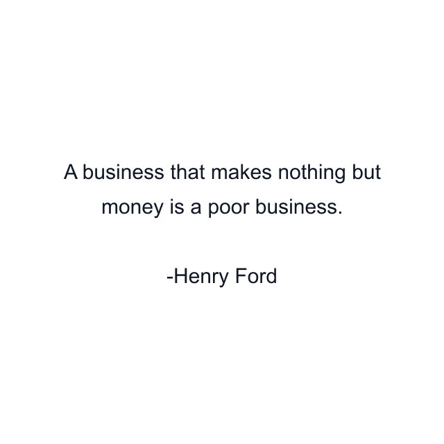 A business that makes nothing but money is a poor business.