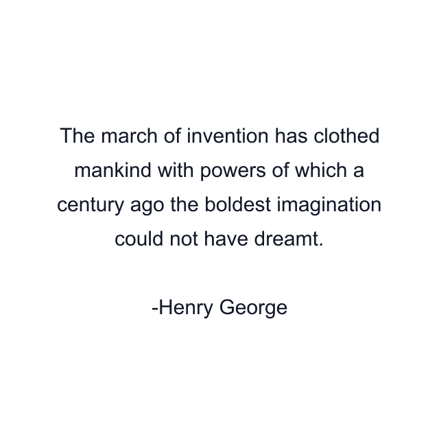 The march of invention has clothed mankind with powers of which a century ago the boldest imagination could not have dreamt.