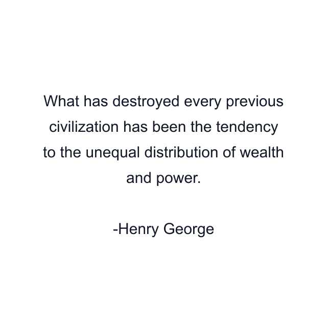 What has destroyed every previous civilization has been the tendency to the unequal distribution of wealth and power.