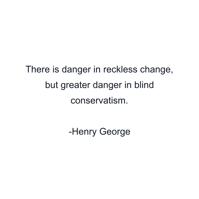 There is danger in reckless change, but greater danger in blind conservatism.