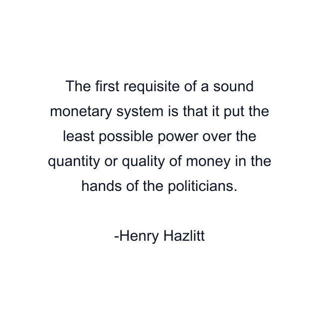 The first requisite of a sound monetary system is that it put the least possible power over the quantity or quality of money in the hands of the politicians.