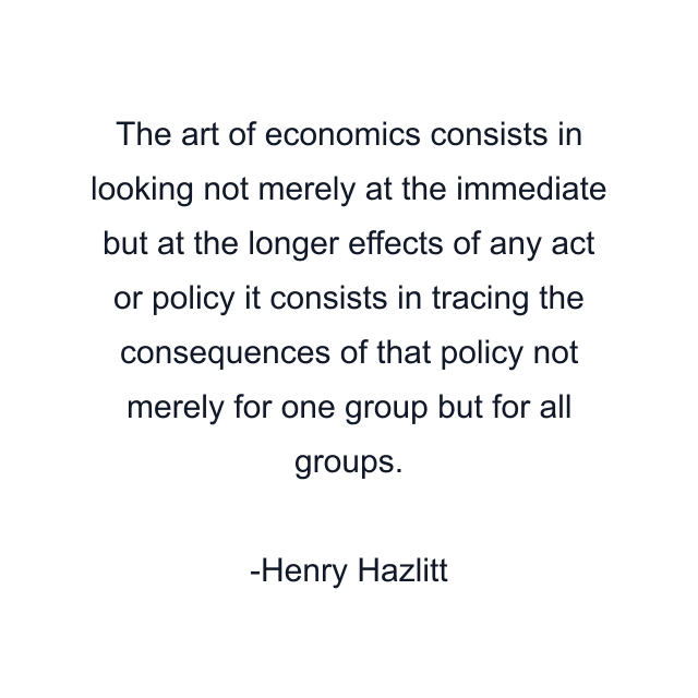 The art of economics consists in looking not merely at the immediate but at the longer effects of any act or policy it consists in tracing the consequences of that policy not merely for one group but for all groups.