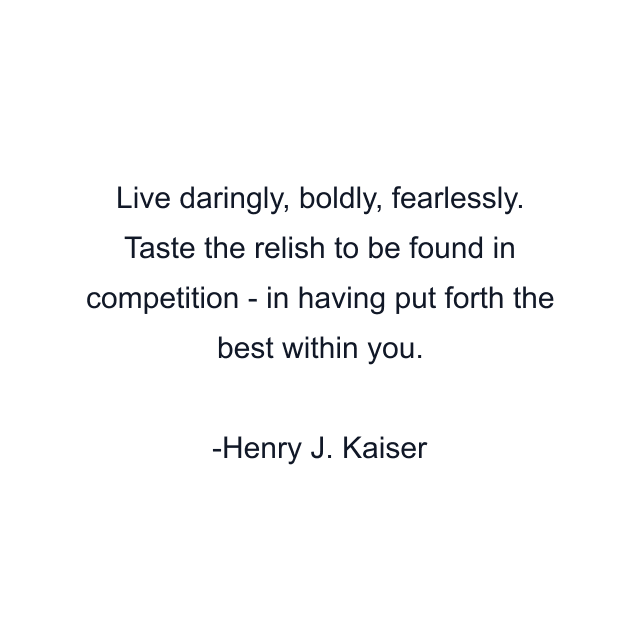 Live daringly, boldly, fearlessly. Taste the relish to be found in competition - in having put forth the best within you.