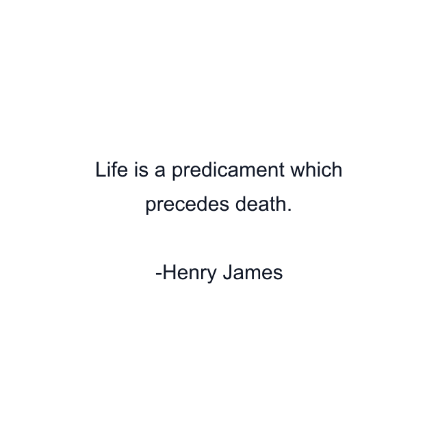 Life is a predicament which precedes death.