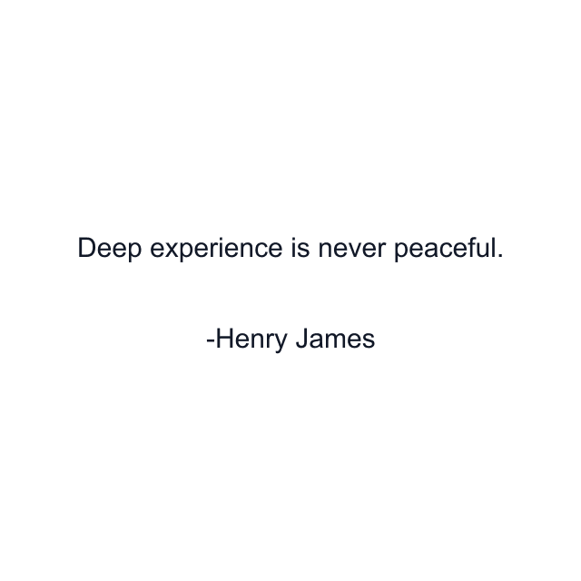 Deep experience is never peaceful.