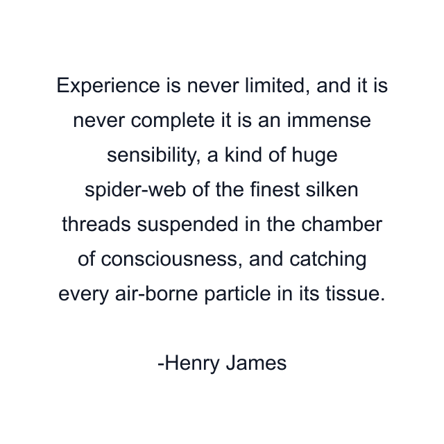 Experience is never limited, and it is never complete it is an immense sensibility, a kind of huge spider-web of the finest silken threads suspended in the chamber of consciousness, and catching every air-borne particle in its tissue.