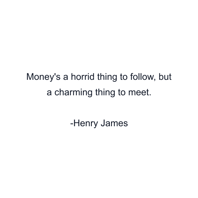 Money's a horrid thing to follow, but a charming thing to meet.