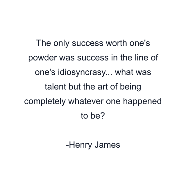 The only success worth one's powder was success in the line of one's idiosyncrasy... what was talent but the art of being completely whatever one happened to be?