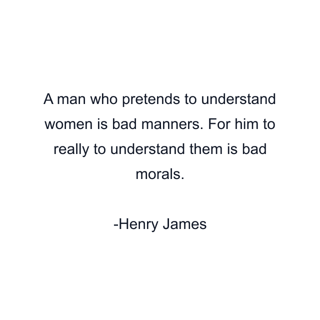 A man who pretends to understand women is bad manners. For him to really to understand them is bad morals.