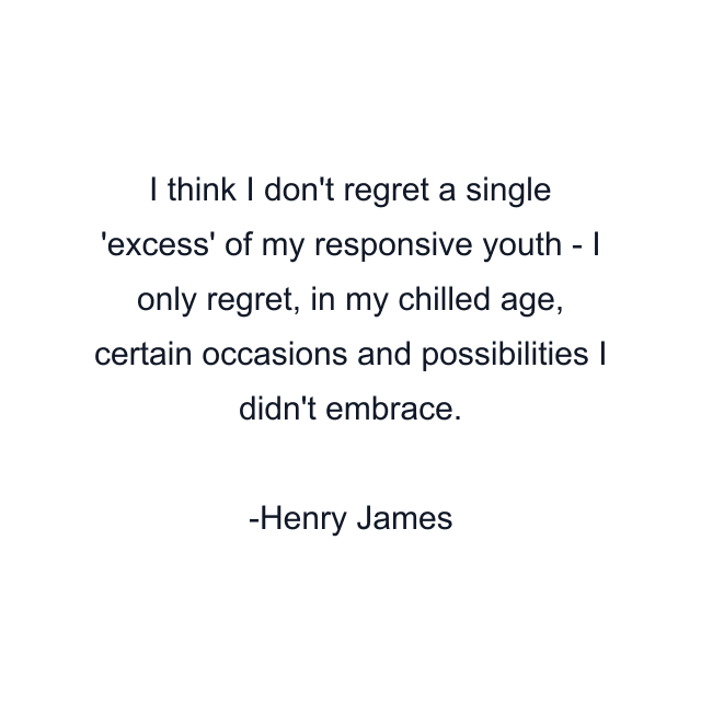 I think I don't regret a single 'excess' of my responsive youth - I only regret, in my chilled age, certain occasions and possibilities I didn't embrace.