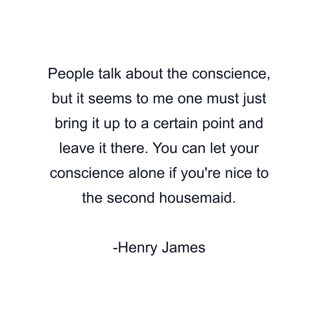 People talk about the conscience, but it seems to me one must just bring it up to a certain point and leave it there. You can let your conscience alone if you're nice to the second housemaid.