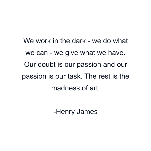 We work in the dark - we do what we can - we give what we have. Our doubt is our passion and our passion is our task. The rest is the madness of art.