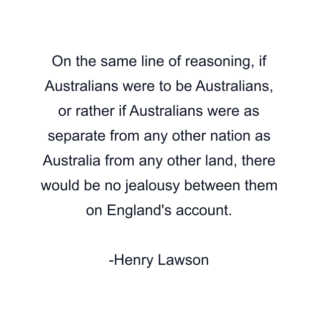 On the same line of reasoning, if Australians were to be Australians, or rather if Australians were as separate from any other nation as Australia from any other land, there would be no jealousy between them on England's account.