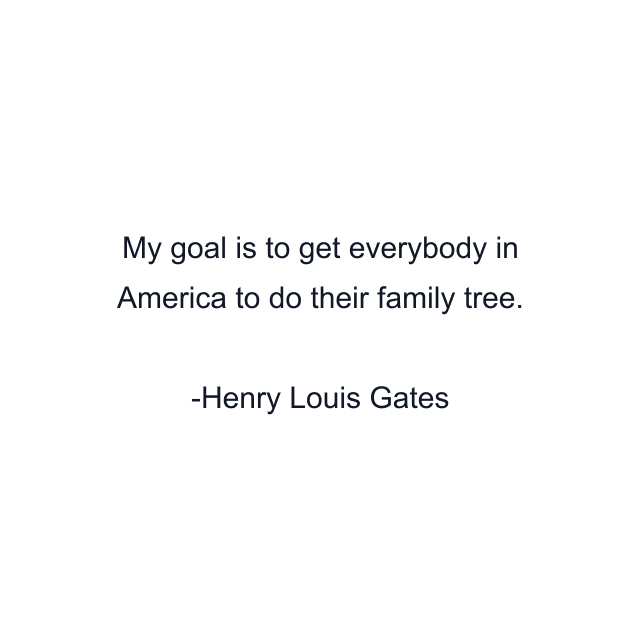 My goal is to get everybody in America to do their family tree.