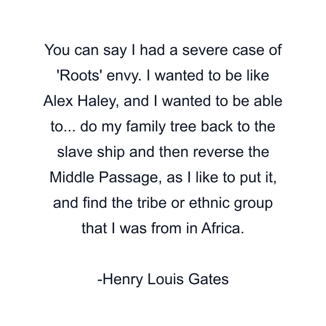 You can say I had a severe case of 'Roots' envy. I wanted to be like Alex Haley, and I wanted to be able to... do my family tree back to the slave ship and then reverse the Middle Passage, as I like to put it, and find the tribe or ethnic group that I was from in Africa.