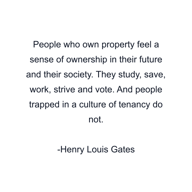 People who own property feel a sense of ownership in their future and their society. They study, save, work, strive and vote. And people trapped in a culture of tenancy do not.