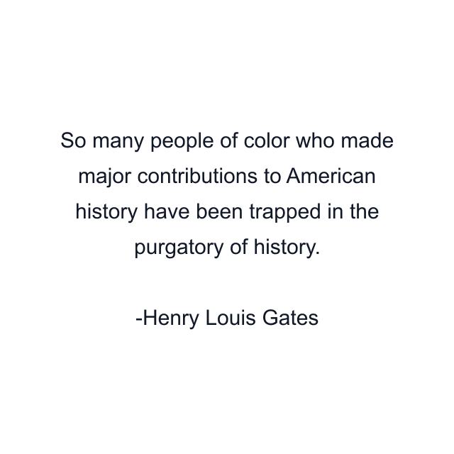 So many people of color who made major contributions to American history have been trapped in the purgatory of history.