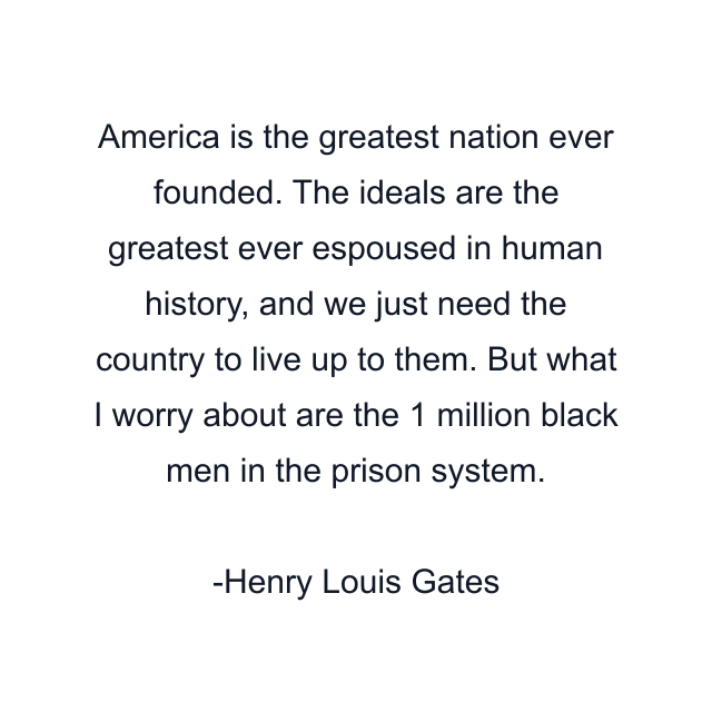 America is the greatest nation ever founded. The ideals are the greatest ever espoused in human history, and we just need the country to live up to them. But what I worry about are the 1 million black men in the prison system.