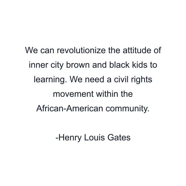 We can revolutionize the attitude of inner city brown and black kids to learning. We need a civil rights movement within the African-American community.