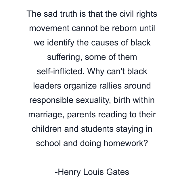 The sad truth is that the civil rights movement cannot be reborn until we identify the causes of black suffering, some of them self-inflicted. Why can't black leaders organize rallies around responsible sexuality, birth within marriage, parents reading to their children and students staying in school and doing homework?