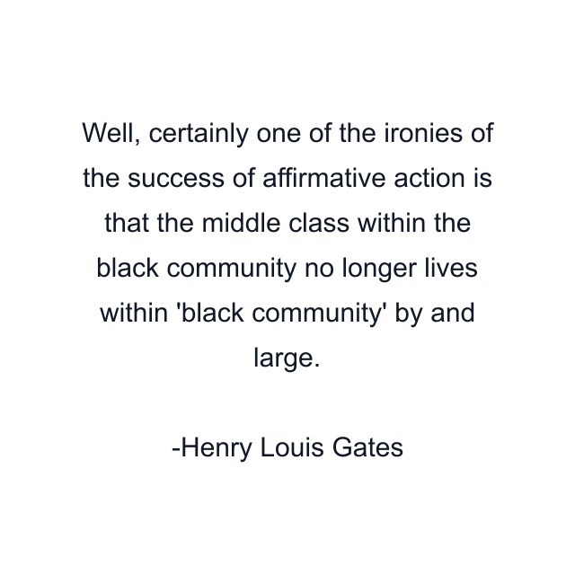 Well, certainly one of the ironies of the success of affirmative action is that the middle class within the black community no longer lives within 'black community' by and large.