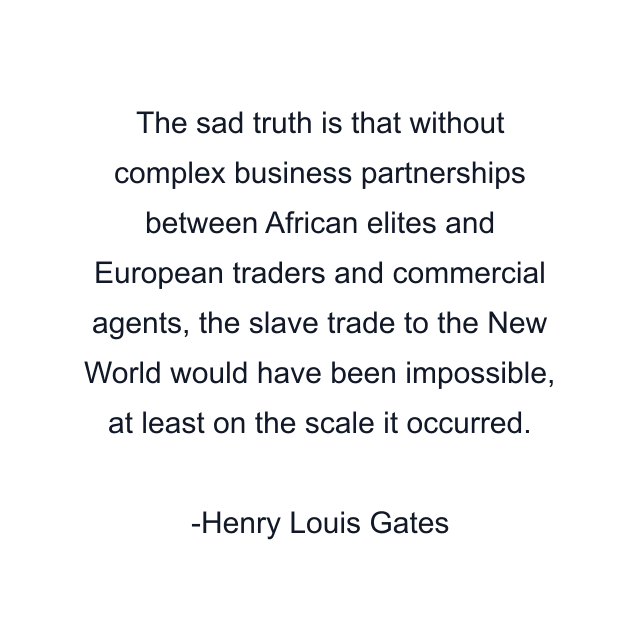 The sad truth is that without complex business partnerships between African elites and European traders and commercial agents, the slave trade to the New World would have been impossible, at least on the scale it occurred.