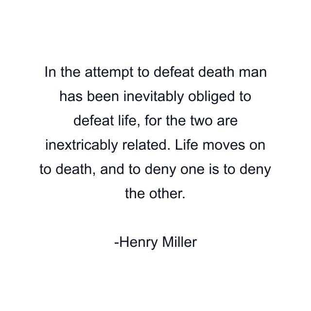 In the attempt to defeat death man has been inevitably obliged to defeat life, for the two are inextricably related. Life moves on to death, and to deny one is to deny the other.