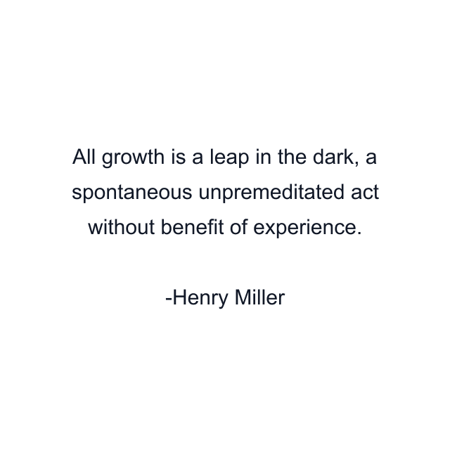 All growth is a leap in the dark, a spontaneous unpremeditated act without benefit of experience.