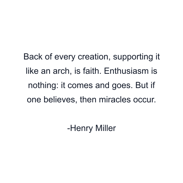 Back of every creation, supporting it like an arch, is faith. Enthusiasm is nothing: it comes and goes. But if one believes, then miracles occur.