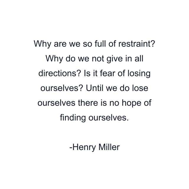 Why are we so full of restraint? Why do we not give in all directions? Is it fear of losing ourselves? Until we do lose ourselves there is no hope of finding ourselves.