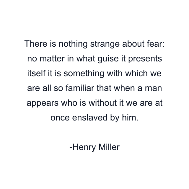 There is nothing strange about fear: no matter in what guise it presents itself it is something with which we are all so familiar that when a man appears who is without it we are at once enslaved by him.