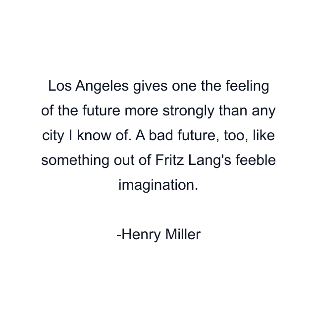 Los Angeles gives one the feeling of the future more strongly than any city I know of. A bad future, too, like something out of Fritz Lang's feeble imagination.