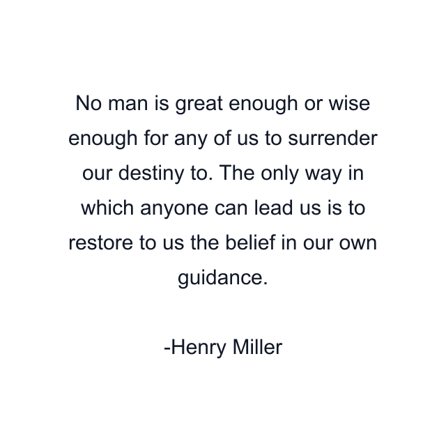 No man is great enough or wise enough for any of us to surrender our destiny to. The only way in which anyone can lead us is to restore to us the belief in our own guidance.