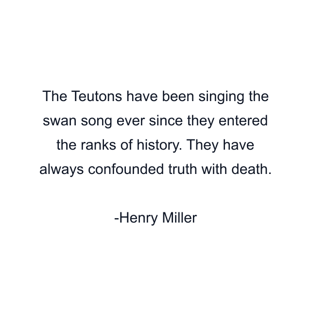 The Teutons have been singing the swan song ever since they entered the ranks of history. They have always confounded truth with death.