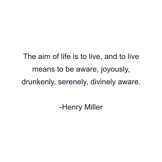 The aim of life is to live, and to live means to be aware, joyously, drunkenly, serenely, divinely aware.