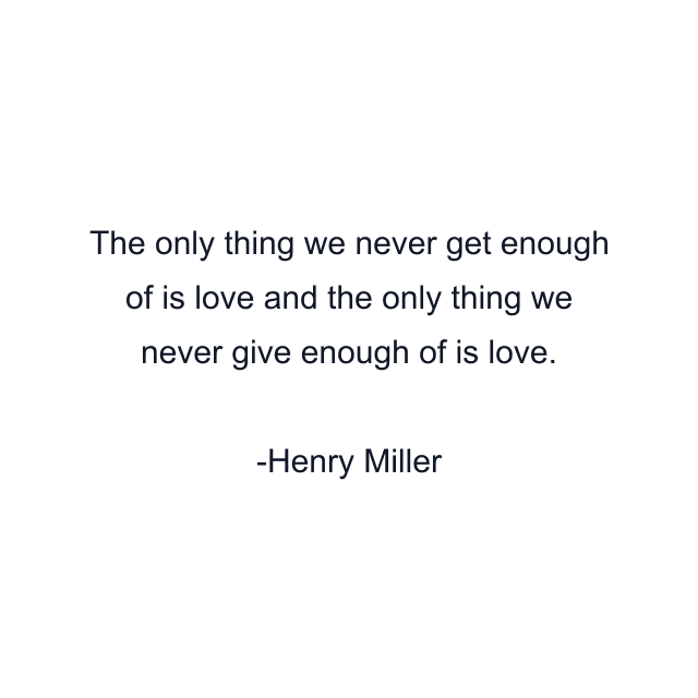 The only thing we never get enough of is love and the only thing we never give enough of is love.