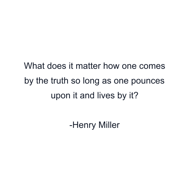 What does it matter how one comes by the truth so long as one pounces upon it and lives by it?