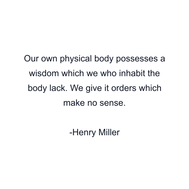 Our own physical body possesses a wisdom which we who inhabit the body lack. We give it orders which make no sense.