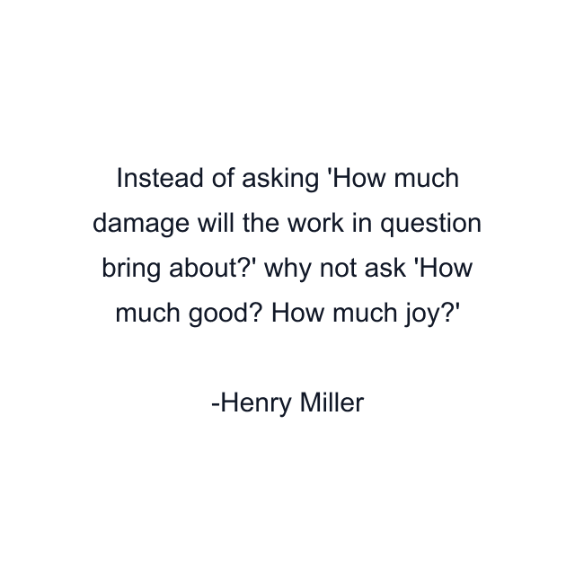 Instead of asking 'How much damage will the work in question bring about?' why not ask 'How much good? How much joy?'