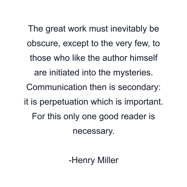 The great work must inevitably be obscure, except to the very few, to those who like the author himself are initiated into the mysteries. Communication then is secondary: it is perpetuation which is important. For this only one good reader is necessary.