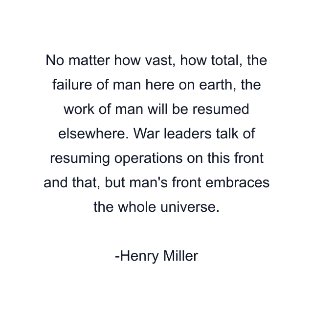 No matter how vast, how total, the failure of man here on earth, the work of man will be resumed elsewhere. War leaders talk of resuming operations on this front and that, but man's front embraces the whole universe.