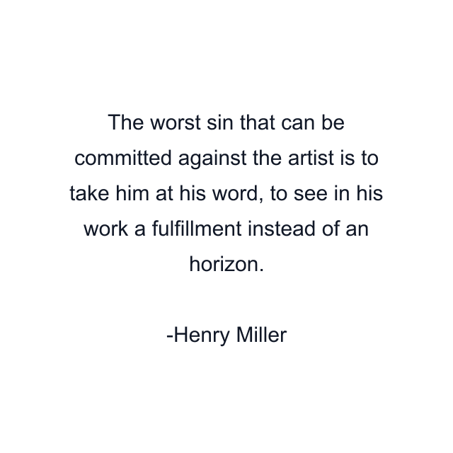 The worst sin that can be committed against the artist is to take him at his word, to see in his work a fulfillment instead of an horizon.