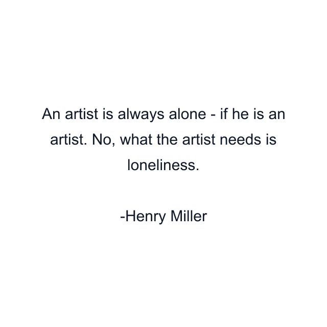 An artist is always alone - if he is an artist. No, what the artist needs is loneliness.