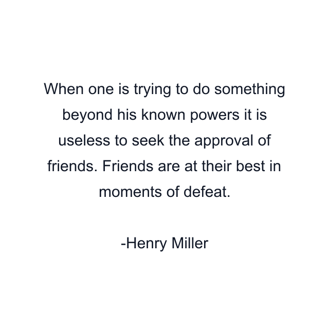 When one is trying to do something beyond his known powers it is useless to seek the approval of friends. Friends are at their best in moments of defeat.