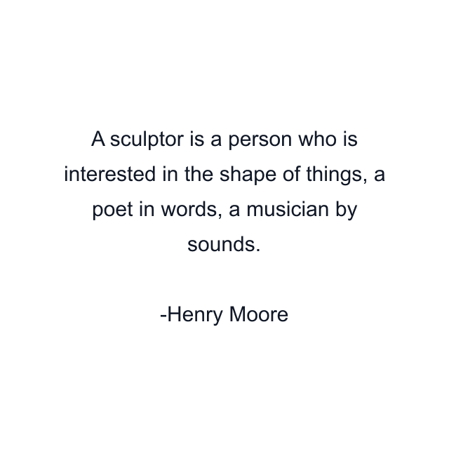 A sculptor is a person who is interested in the shape of things, a poet in words, a musician by sounds.